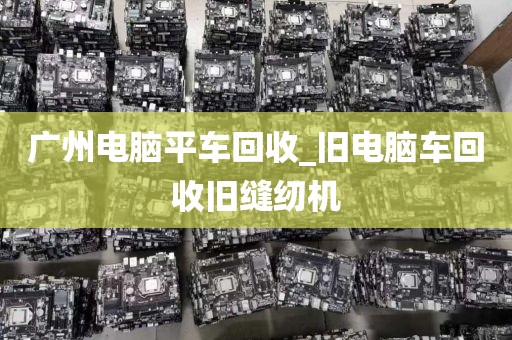 广州电脑平车回收_旧电脑车回收旧缝纫机