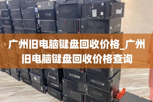 广州旧电脑键盘回收价格_广州旧电脑键盘回收价格查询