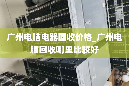 广州电脑电器回收价格_广州电脑回收哪里比较好