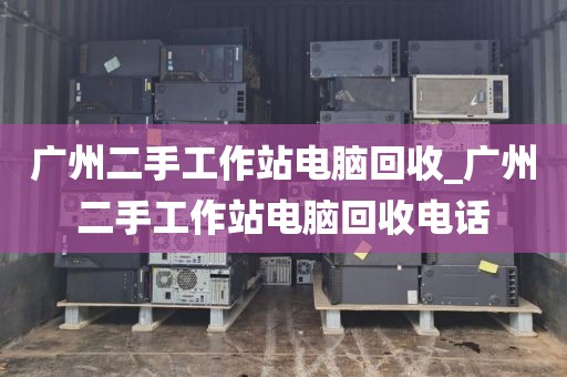 广州二手工作站电脑回收_广州二手工作站电脑回收电话