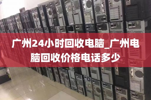 广州24小时回收电脑_广州电脑回收价格电话多少