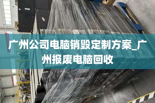 广州公司电脑销毁定制方案_广州报废电脑回收