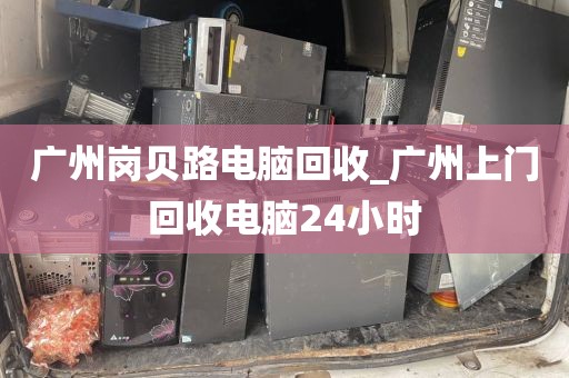 广州岗贝路电脑回收_广州上门回收电脑24小时