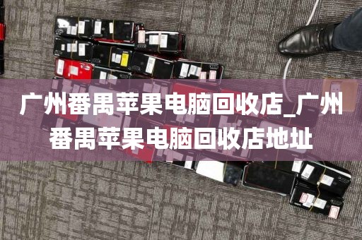 广州番禺苹果电脑回收店_广州番禺苹果电脑回收店地址