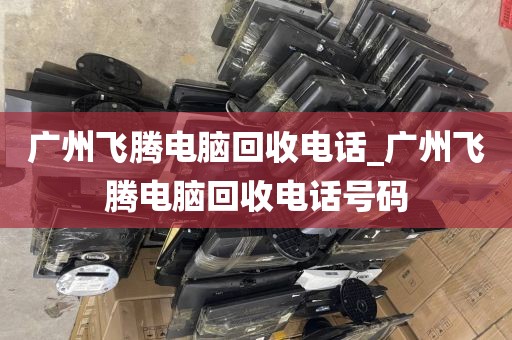 广州飞腾电脑回收电话_广州飞腾电脑回收电话号码