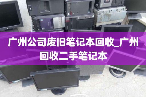 广州公司废旧笔记本回收_广州回收二手笔记本