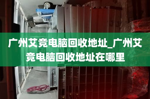 广州艾竞电脑回收地址_广州艾竞电脑回收地址在哪里