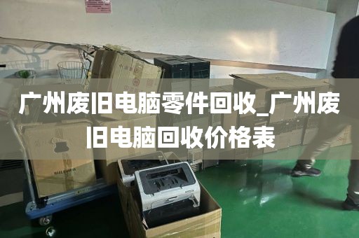 广州废旧电脑零件回收_广州废旧电脑回收价格表
