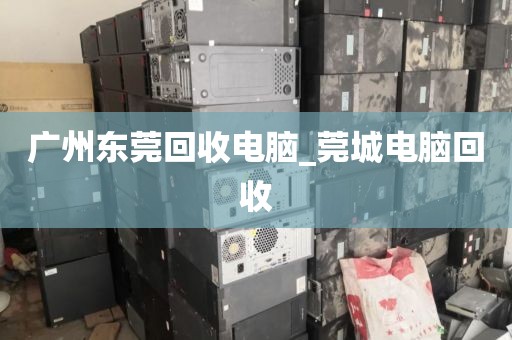 广州东莞回收电脑_莞城电脑回收