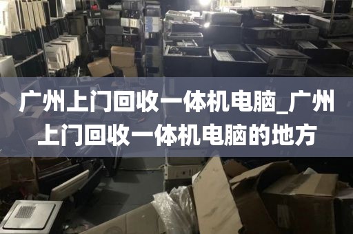 广州上门回收一体机电脑_广州上门回收一体机电脑的地方