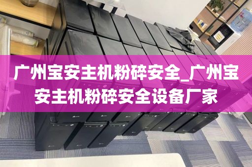 广州宝安主机粉碎安全_广州宝安主机粉碎安全设备厂家