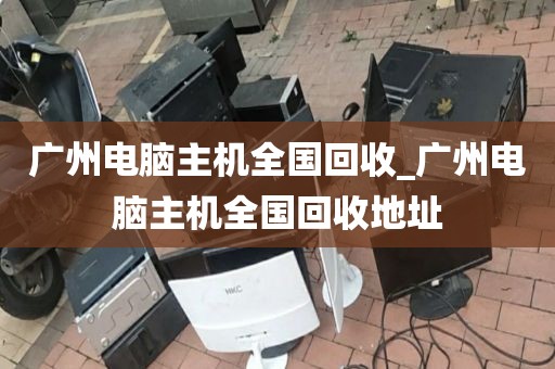 广州电脑主机全国回收_广州电脑主机全国回收地址
