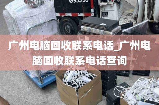 广州电脑回收联系电话_广州电脑回收联系电话查询
