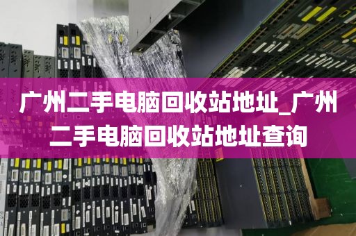 广州二手电脑回收站地址_广州二手电脑回收站地址查询