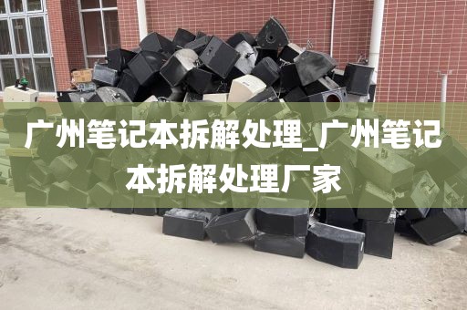 广州笔记本拆解处理_广州笔记本拆解处理厂家