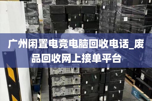 广州闲置电竞电脑回收电话_废品回收网上接单平台