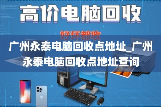 广州永泰电脑回收点地址_广州永泰电脑回收点地址查询