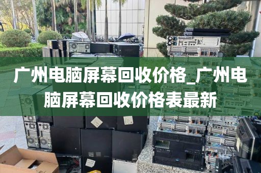 广州电脑屏幕回收价格_广州电脑屏幕回收价格表最新