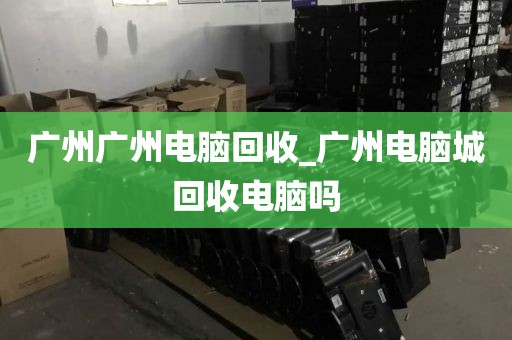 广州广州电脑回收_广州电脑城回收电脑吗