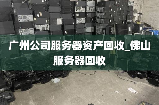 广州公司服务器资产回收_佛山服务器回收