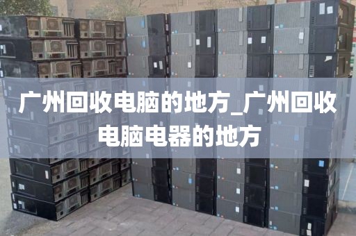 广州回收电脑的地方_广州回收电脑电器的地方