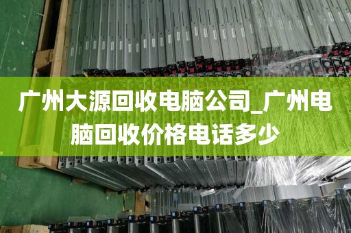 广州大源回收电脑公司_广州电脑回收价格电话多少