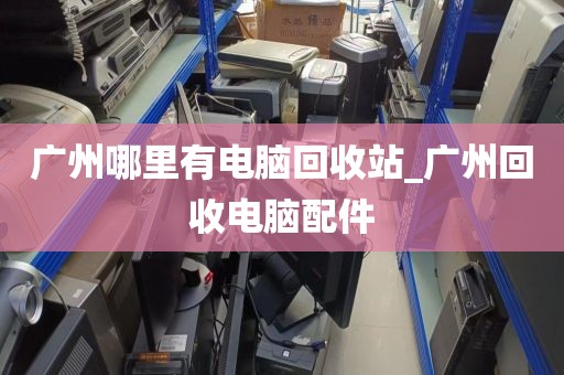 广州哪里有电脑回收站_广州回收电脑配件