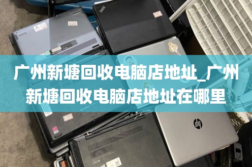 广州新塘回收电脑店地址_广州新塘回收电脑店地址在哪里