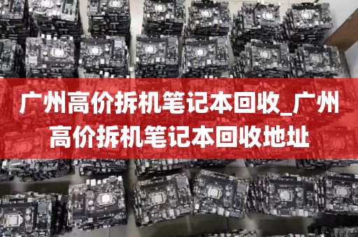 广州高价拆机笔记本回收_广州高价拆机笔记本回收地址