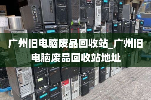 广州旧电脑废品回收站_广州旧电脑废品回收站地址