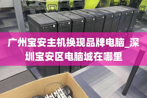 广州宝安主机换现品牌电脑_深圳宝安区电脑城在哪里