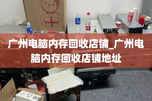 广州电脑内存回收店铺_广州电脑内存回收店铺地址