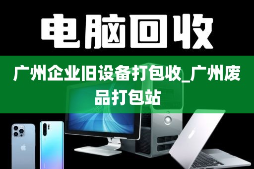 广州企业旧设备打包收_广州废品打包站