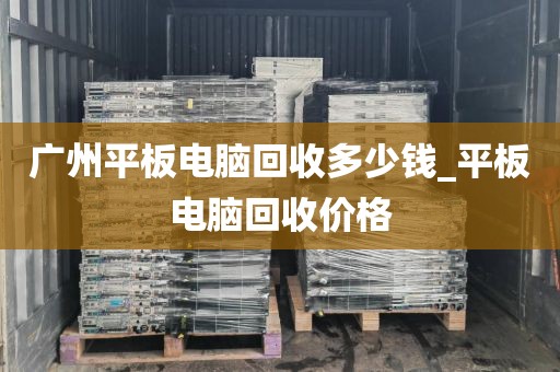 广州平板电脑回收多少钱_平板电脑回收价格