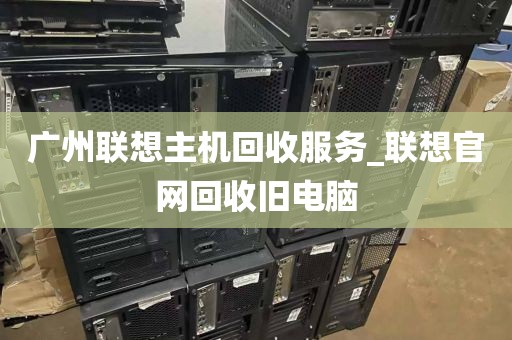 广州联想主机回收服务_联想官网回收旧电脑