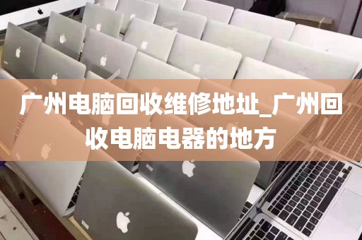 广州电脑回收维修地址_广州回收电脑电器的地方