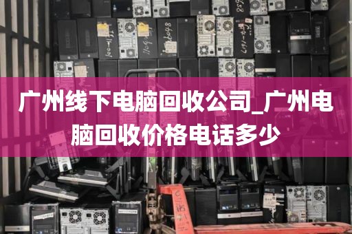 广州线下电脑回收公司_广州电脑回收价格电话多少