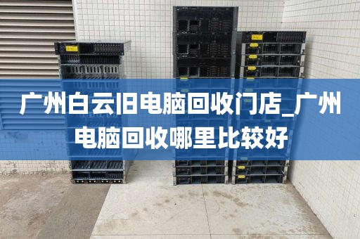 广州白云旧电脑回收门店_广州电脑回收哪里比较好