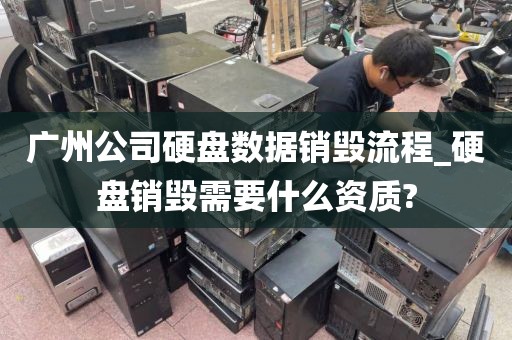 广州公司硬盘数据销毁流程_硬盘销毁需要什么资质?