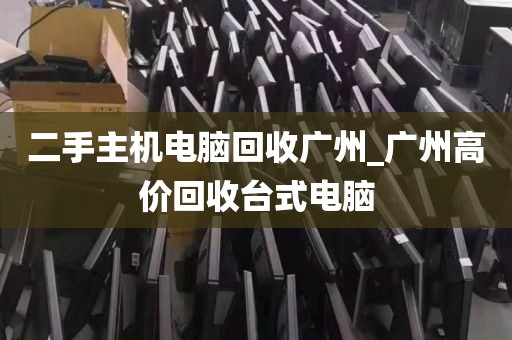 二手主机电脑回收广州_广州高价回收台式电脑