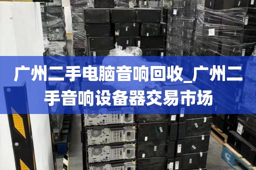 广州二手电脑音响回收_广州二手音响设备器交易市场
