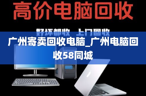 广州寄卖回收电脑_广州电脑回收58同城