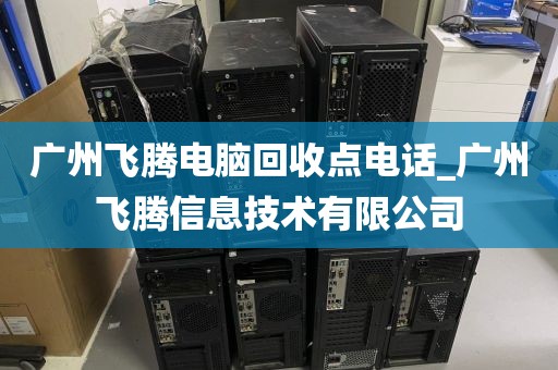 广州飞腾电脑回收点电话_广州飞腾信息技术有限公司