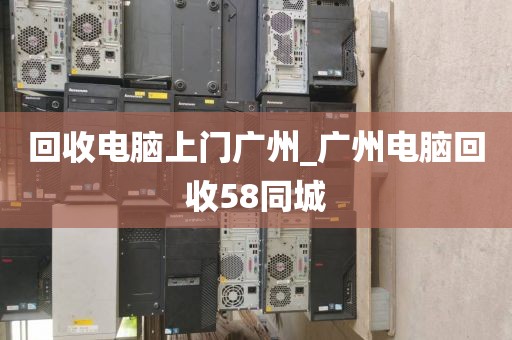 回收电脑上门广州_广州电脑回收58同城