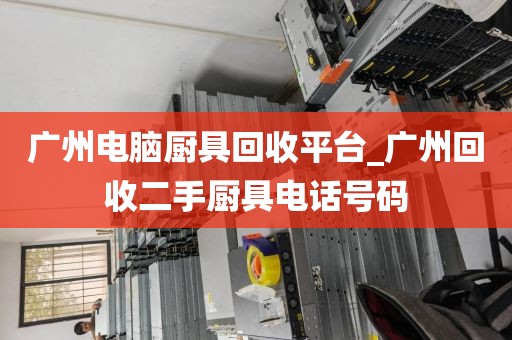 广州电脑厨具回收平台_广州回收二手厨具电话号码