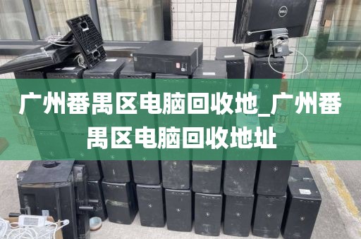 广州番禺区电脑回收地_广州番禺区电脑回收地址