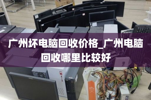 广州坏电脑回收价格_广州电脑回收哪里比较好