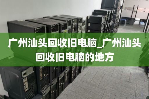 广州汕头回收旧电脑_广州汕头回收旧电脑的地方