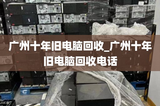广州十年旧电脑回收_广州十年旧电脑回收电话