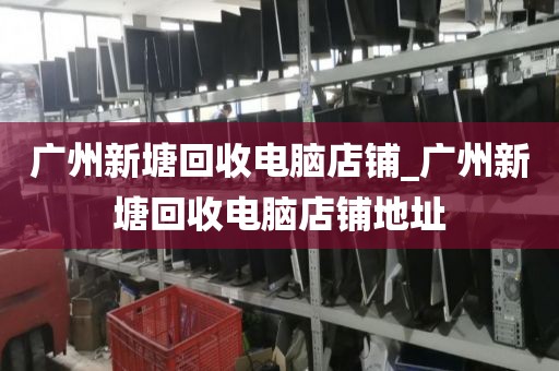 广州新塘回收电脑店铺_广州新塘回收电脑店铺地址